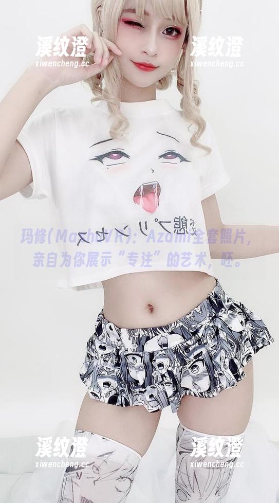 玛修(MashuVR)：Azami全套照片，亲自为你展示“专注”的艺术，呸。